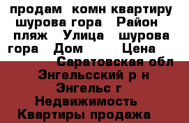 продам 1комн.квартиру шурова гора › Район ­ пляж › Улица ­ шурова гора › Дом ­ 11 › Цена ­ 1 600 000 - Саратовская обл., Энгельсский р-н, Энгельс г. Недвижимость » Квартиры продажа   